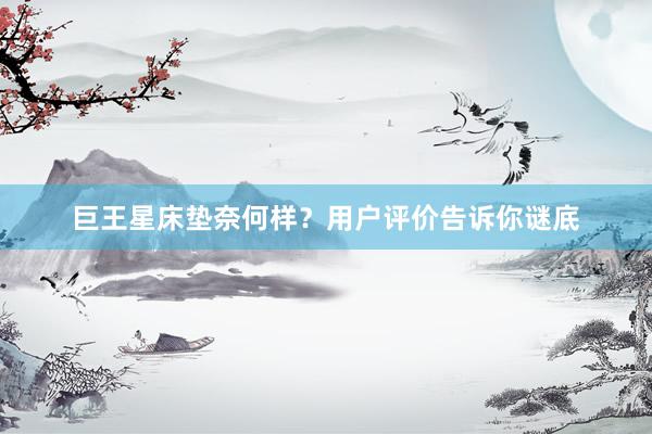 巨王星床垫奈何样？用户评价告诉你谜底