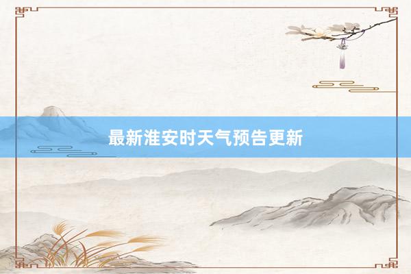 最新淮安时天气预告更新