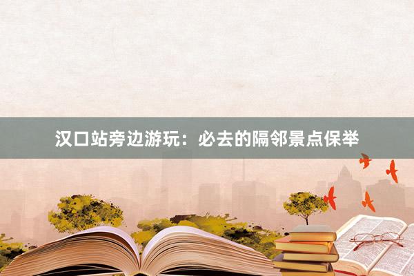 汉口站旁边游玩：必去的隔邻景点保举