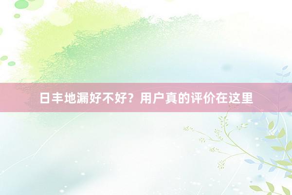 日丰地漏好不好？用户真的评价在这里
