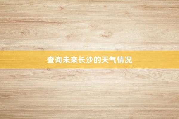 查询未来长沙的天气情况