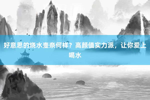 好意思的烧水壶奈何样？高颜值实力派，让你爱上喝水