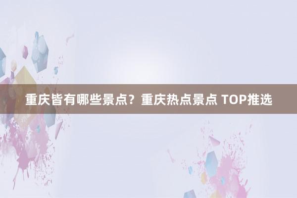 重庆皆有哪些景点？重庆热点景点 TOP推选