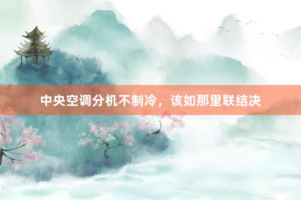 中央空调分机不制冷，该如那里联结决