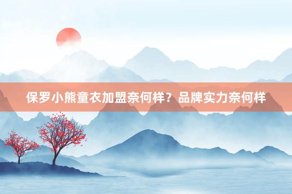 保罗小熊童衣加盟奈何样？品牌实力奈何样