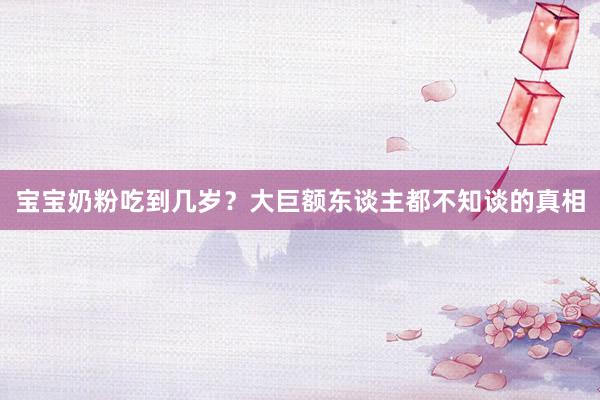 宝宝奶粉吃到几岁？大巨额东谈主都不知谈的真相