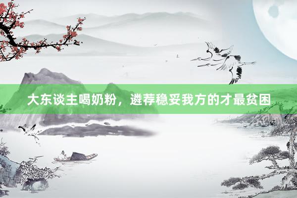 大东谈主喝奶粉，遴荐稳妥我方的才最贫困