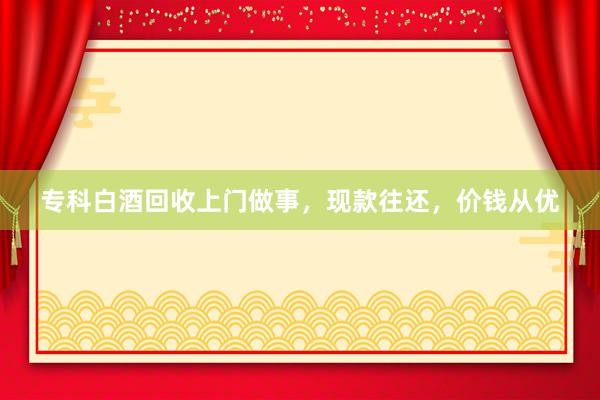 专科白酒回收上门做事，现款往还，价钱从优