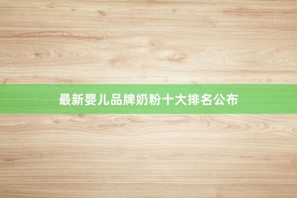 最新婴儿品牌奶粉十大排名公布