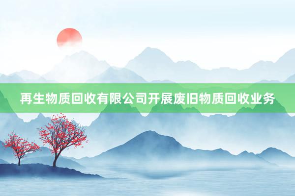再生物质回收有限公司开展废旧物质回收业务