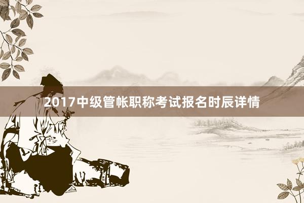 2017中级管帐职称考试报名时辰详情