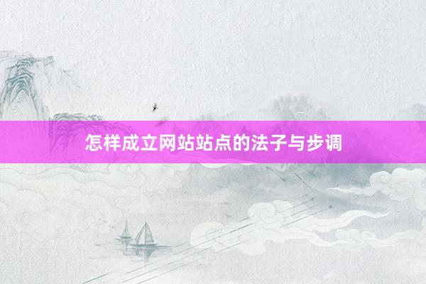 怎样成立网站站点的法子与步调
