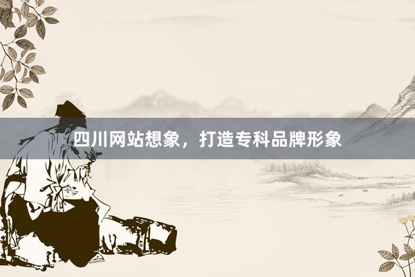 四川网站想象，打造专科品牌形象