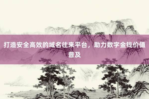 打造安全高效的域名往来平台，助力数字金钱价值普及