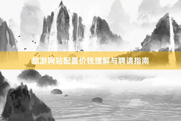 旅游网站配置价钱理解与聘请指南