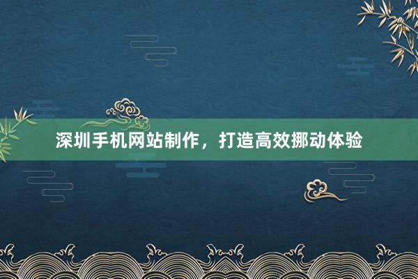 深圳手机网站制作，打造高效挪动体验