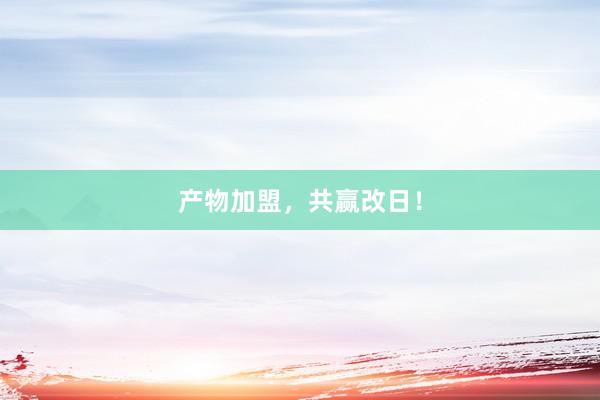 产物加盟，共赢改日！