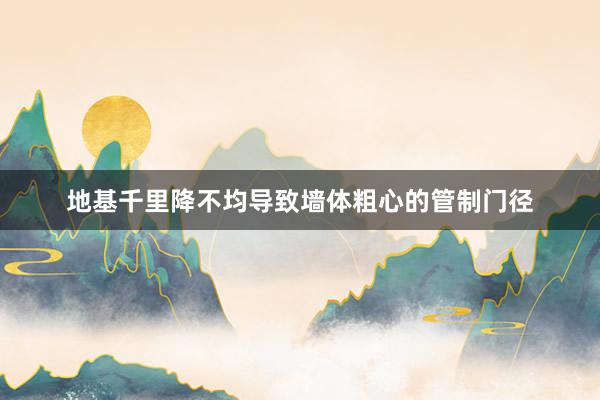地基千里降不均导致墙体粗心的管制门径
