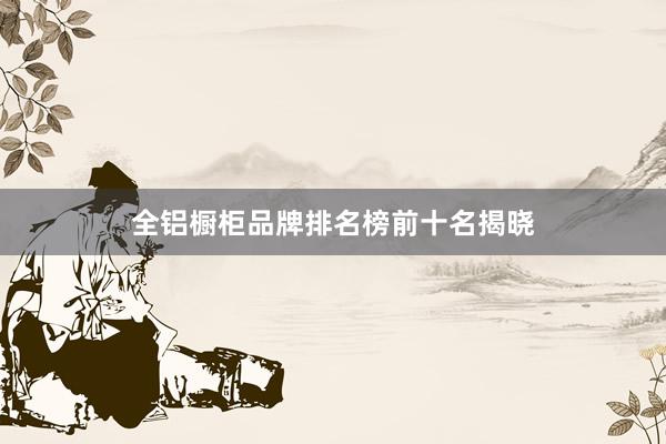 全铝橱柜品牌排名榜前十名揭晓