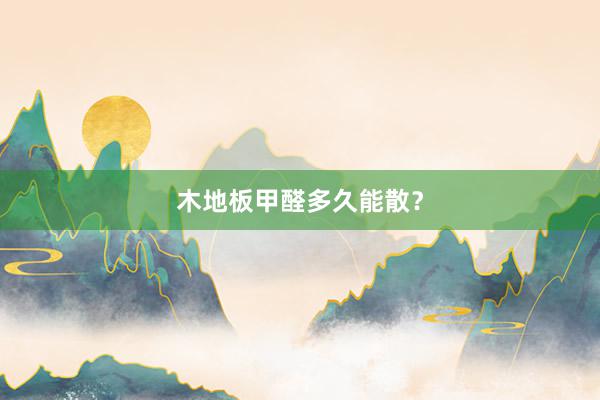 木地板甲醛多久能散？