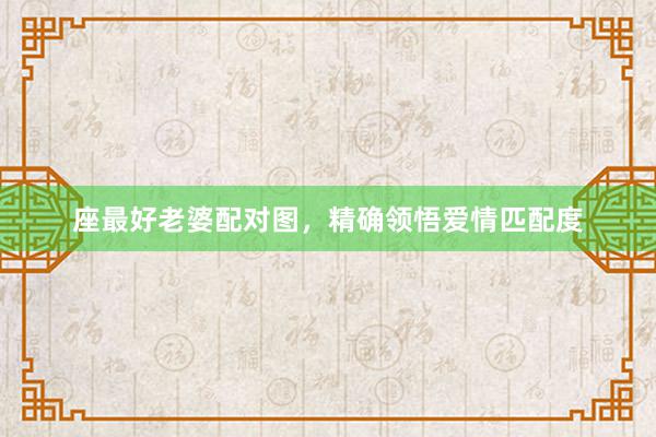 座最好老婆配对图，精确领悟爱情匹配度