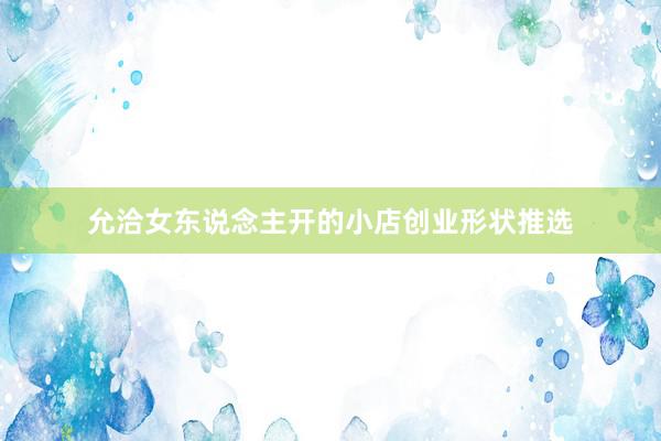 允洽女东说念主开的小店创业形状推选